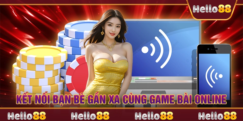 Kết nối bạn bè gần xa cùng game bài online