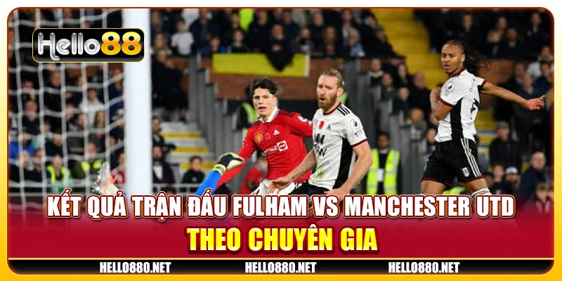 Kết quả trận đấu Fulham vs Manchester Utd  theo chuyên gia